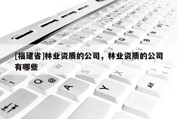 [福建省]林業(yè)資質(zhì)的公司，林業(yè)資質(zhì)的公司有哪些