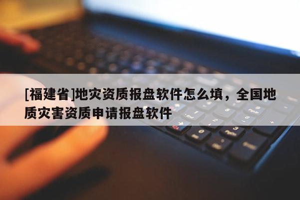 [福建省]地災資質(zhì)報盤軟件怎么填，全國地質(zhì)災害資質(zhì)申請報盤軟件