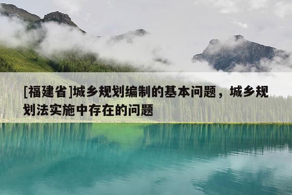 [福建省]城鄉(xiāng)規(guī)劃編制的基本問題，城鄉(xiāng)規(guī)劃法實(shí)施中存在的問題