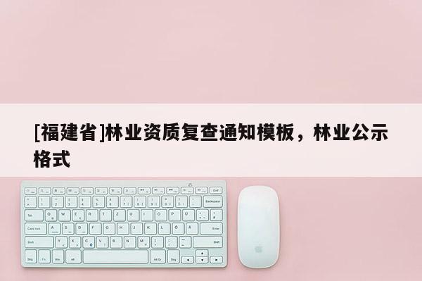 [福建省]林業(yè)資質(zhì)復(fù)查通知模板，林業(yè)公示格式