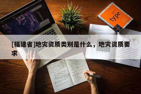 [福建省]地災(zāi)資質(zhì)類別是什么，地災(zāi)資質(zhì)要求