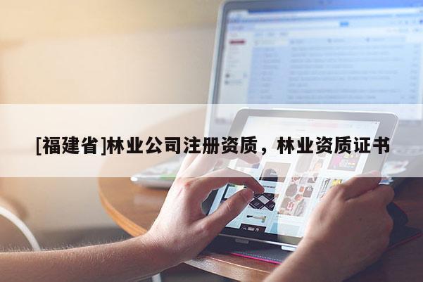 [福建省]林業(yè)公司注冊(cè)資質(zhì)，林業(yè)資質(zhì)證書