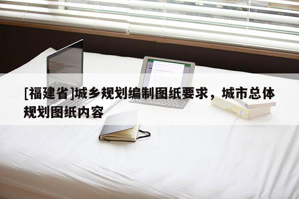 [福建省]城鄉(xiāng)規(guī)劃編制圖紙要求，城市總體規(guī)劃圖紙內(nèi)容