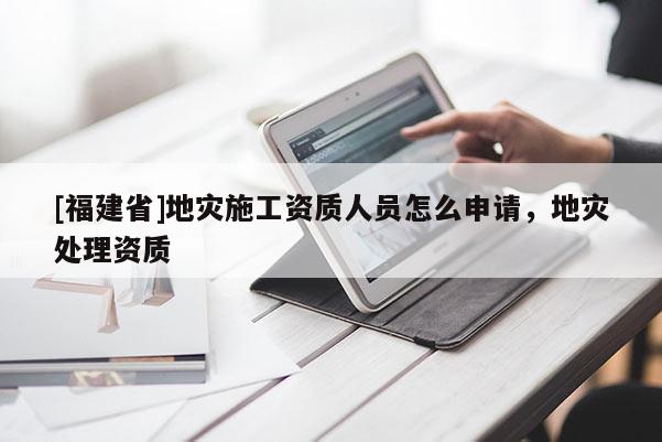 [福建省]地災(zāi)施工資質(zhì)人員怎么申請(qǐng)，地災(zāi)處理資質(zhì)