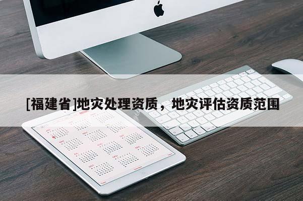 [福建省]地災處理資質(zhì)，地災評估資質(zhì)范圍
