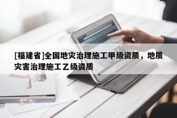 [福建省]全國地災治理施工甲級資質(zhì)，地質(zhì)災害治理施工乙級資質(zhì)