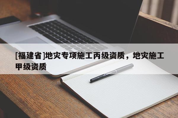[福建省]地災(zāi)專項(xiàng)施工丙級(jí)資質(zhì)，地災(zāi)施工甲級(jí)資質(zhì)