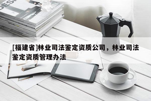 [福建省]林業(yè)司法鑒定資質(zhì)公司，林業(yè)司法鑒定資質(zhì)管理辦法