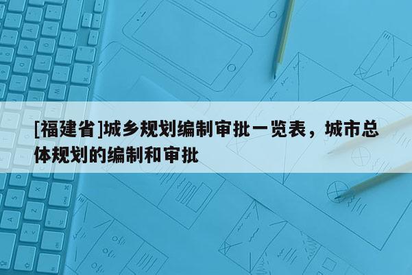 [福建省]城鄉(xiāng)規(guī)劃編制審批一覽表，城市總體規(guī)劃的編制和審批
