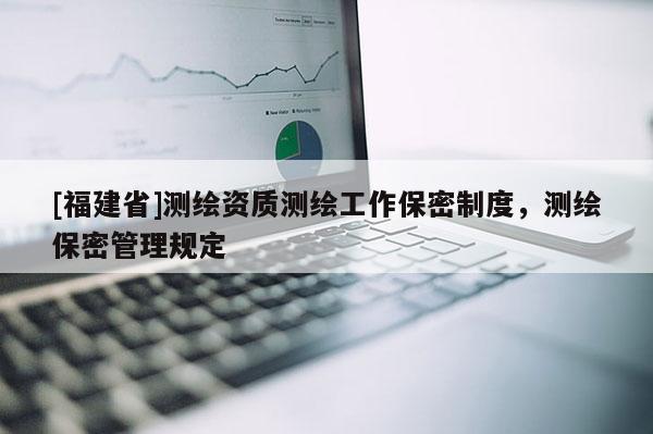 [福建省]測(cè)繪資質(zhì)測(cè)繪工作保密制度，測(cè)繪保密管理規(guī)定