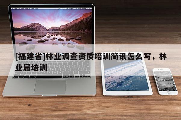 [福建省]林業(yè)調(diào)查資質(zhì)培訓(xùn)簡訊怎么寫，林業(yè)局培訓(xùn)