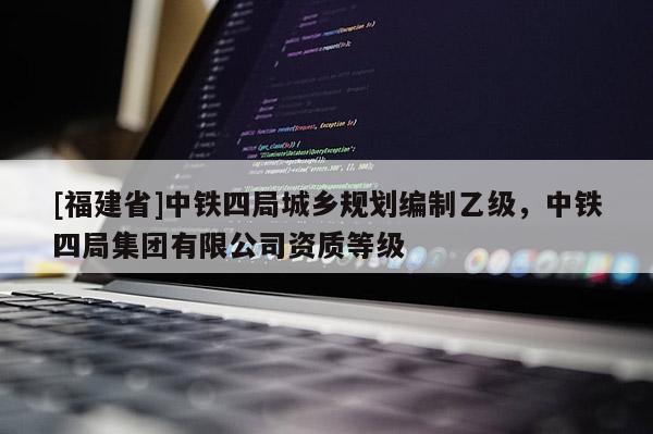 [福建省]中鐵四局城鄉(xiāng)規(guī)劃編制乙級，中鐵四局集團有限公司資質(zhì)等級