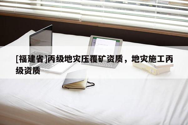 [福建省]丙級地災壓覆礦資質(zhì)，地災施工丙級資質(zhì)