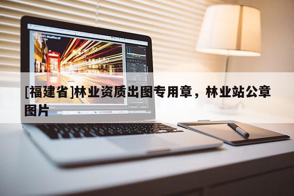 [福建省]林業(yè)資質(zhì)出圖專用章，林業(yè)站公章圖片