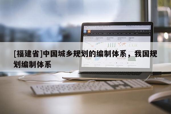 [福建省]中國城鄉(xiāng)規(guī)劃的編制體系，我國規(guī)劃編制體系