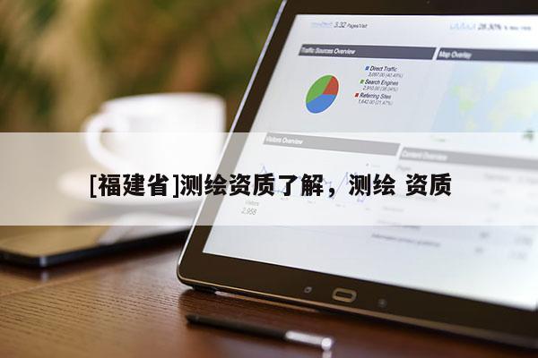 [福建省]測繪資質(zhì)了解，測繪 資質(zhì)