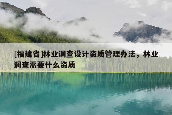 [福建省]林業(yè)調(diào)查設(shè)計(jì)資質(zhì)管理辦法，林業(yè)調(diào)查需要什么資質(zhì)