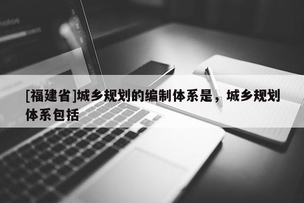 [福建省]城鄉(xiāng)規(guī)劃的編制體系是，城鄉(xiāng)規(guī)劃體系包括