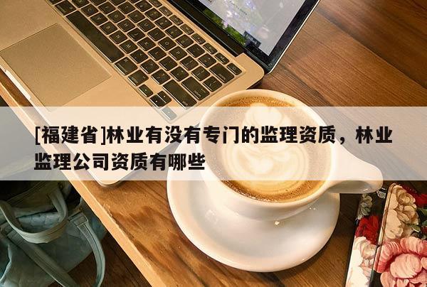 [福建省]林業(yè)有沒有專門的監(jiān)理資質(zhì)，林業(yè)監(jiān)理公司資質(zhì)有哪些