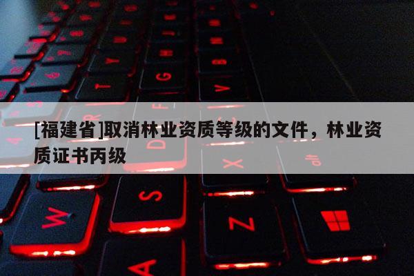 [福建省]取消林業(yè)資質(zhì)等級(jí)的文件，林業(yè)資質(zhì)證書丙級(jí)