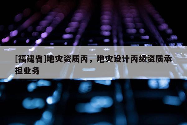 [福建省]地災(zāi)資質(zhì)丙，地災(zāi)設(shè)計(jì)丙級(jí)資質(zhì)承擔(dān)業(yè)務(wù)