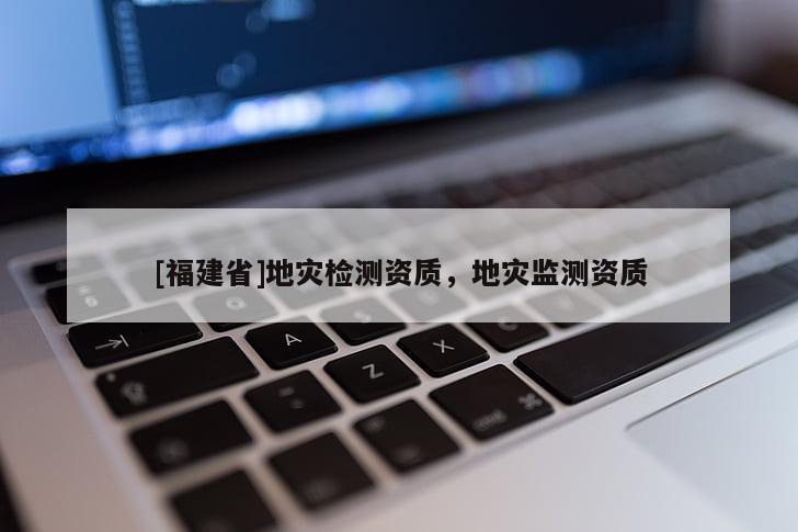 [福建省]地災(zāi)檢測資質(zhì)，地災(zāi)監(jiān)測資質(zhì)