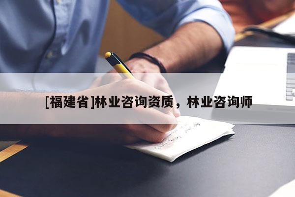 [福建省]林業(yè)咨詢資質，林業(yè)咨詢師
