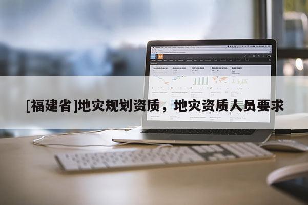 [福建省]地災(zāi)規(guī)劃資質(zhì)，地災(zāi)資質(zhì)人員要求
