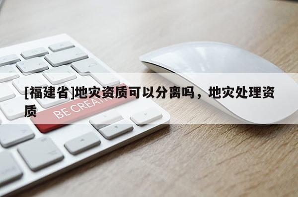 [福建省]地災(zāi)資質(zhì)可以分離嗎，地災(zāi)處理資質(zhì)