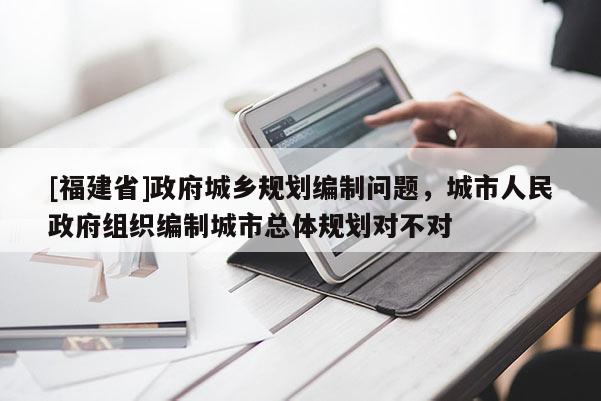 [福建省]政府城鄉(xiāng)規(guī)劃編制問題，城市人民政府組織編制城市總體規(guī)劃對不對