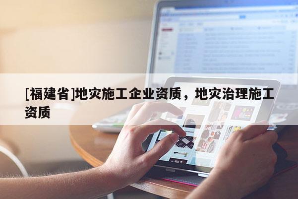 [福建省]地災(zāi)施工企業(yè)資質(zhì)，地災(zāi)治理施工資質(zhì)