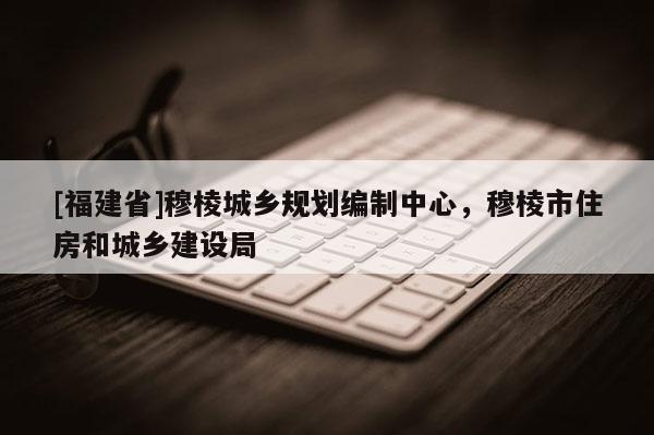 [福建省]穆棱城鄉(xiāng)規(guī)劃編制中心，穆棱市住房和城鄉(xiāng)建設局