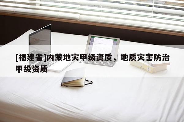 [福建省]內蒙地災甲級資質，地質災害防治甲級資質