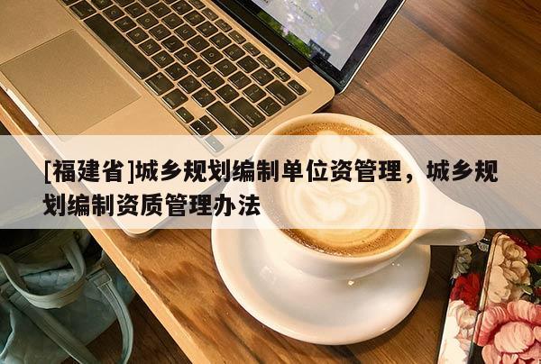 [福建省]城鄉(xiāng)規(guī)劃編制單位資管理，城鄉(xiāng)規(guī)劃編制資質(zhì)管理辦法