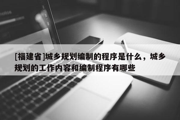 [福建省]城鄉(xiāng)規(guī)劃編制的程序是什么，城鄉(xiāng)規(guī)劃的工作內(nèi)容和編制程序有哪些