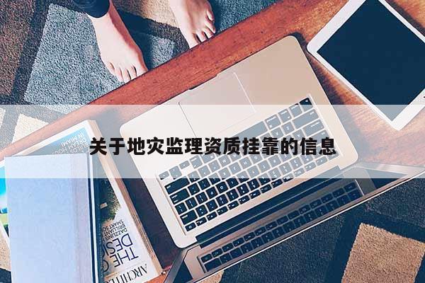 關于地災監(jiān)理資質掛靠的信息