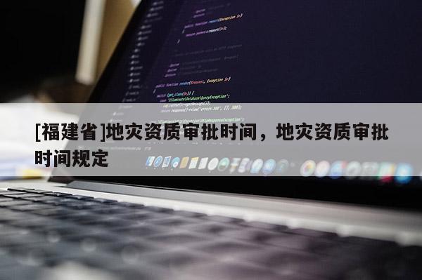 [福建省]地災(zāi)資質(zhì)審批時(shí)間，地災(zāi)資質(zhì)審批時(shí)間規(guī)定