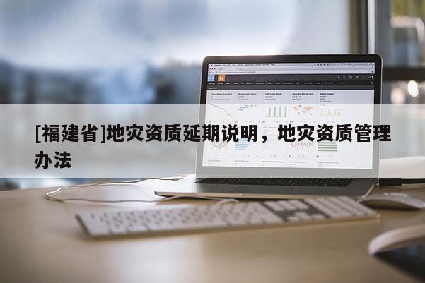 [福建省]地災(zāi)資質(zhì)延期說(shuō)明，地災(zāi)資質(zhì)管理辦法