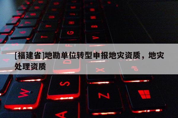 [福建省]地勘單位轉(zhuǎn)型申報(bào)地災(zāi)資質(zhì)，地災(zāi)處理資質(zhì)