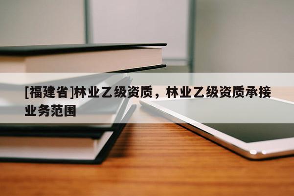 [福建省]林業(yè)乙級(jí)資質(zhì)，林業(yè)乙級(jí)資質(zhì)承接業(yè)務(wù)范圍