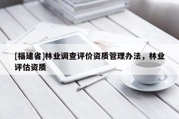 [福建省]林業(yè)調(diào)查評價(jià)資質(zhì)管理辦法，林業(yè)評估資質(zhì)