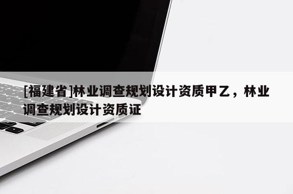 [福建省]林業(yè)調(diào)查規(guī)劃設(shè)計(jì)資質(zhì)甲乙，林業(yè)調(diào)查規(guī)劃設(shè)計(jì)資質(zhì)證