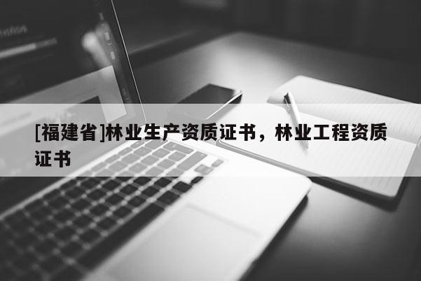 [福建省]林業(yè)生產(chǎn)資質(zhì)證書，林業(yè)工程資質(zhì)證書