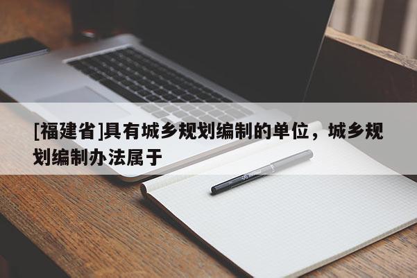 [福建省]具有城鄉(xiāng)規(guī)劃編制的單位，城鄉(xiāng)規(guī)劃編制辦法屬于