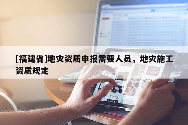 [福建省]地災(zāi)資質(zhì)申報(bào)需要人員，地災(zāi)施工資質(zhì)規(guī)定