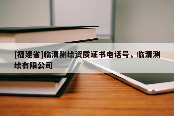 [福建省]臨清測(cè)繪資質(zhì)證書電話號(hào)，臨清測(cè)繪有限公司