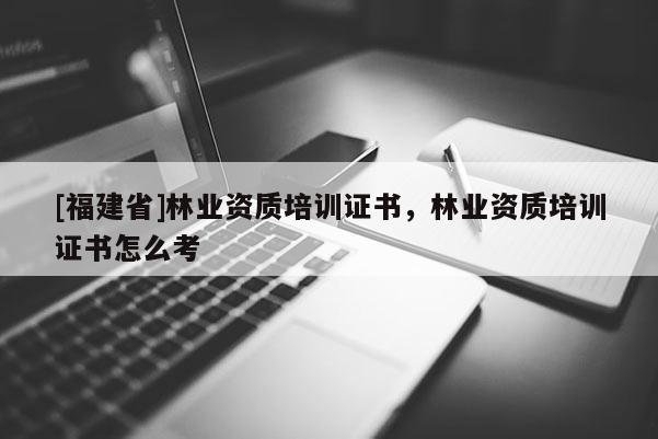 [福建省]林業(yè)資質(zhì)培訓(xùn)證書，林業(yè)資質(zhì)培訓(xùn)證書怎么考