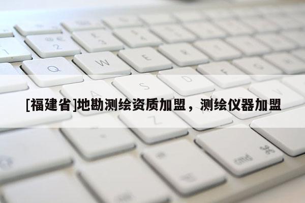 [福建省]地勘測(cè)繪資質(zhì)加盟，測(cè)繪儀器加盟