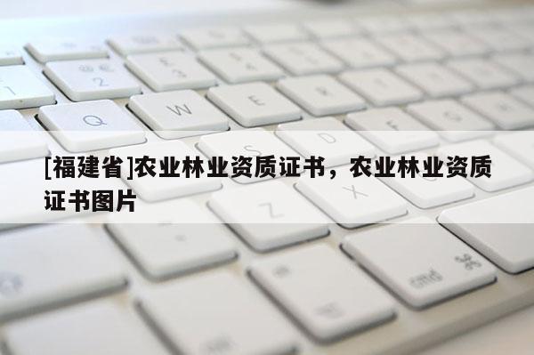 [福建省]農(nóng)業(yè)林業(yè)資質(zhì)證書，農(nóng)業(yè)林業(yè)資質(zhì)證書圖片