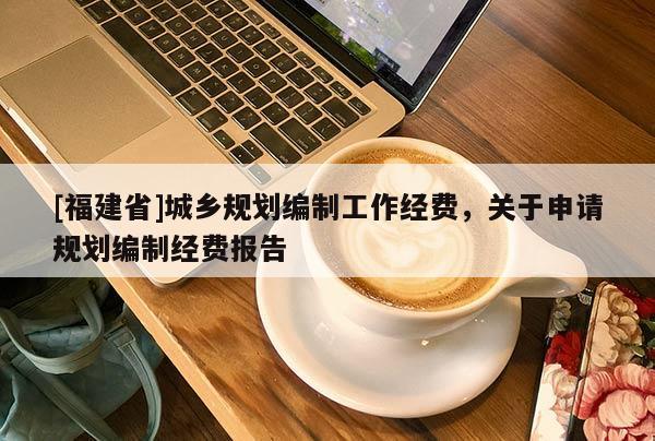 [福建省]城鄉(xiāng)規(guī)劃編制工作經費，關于申請規(guī)劃編制經費報告